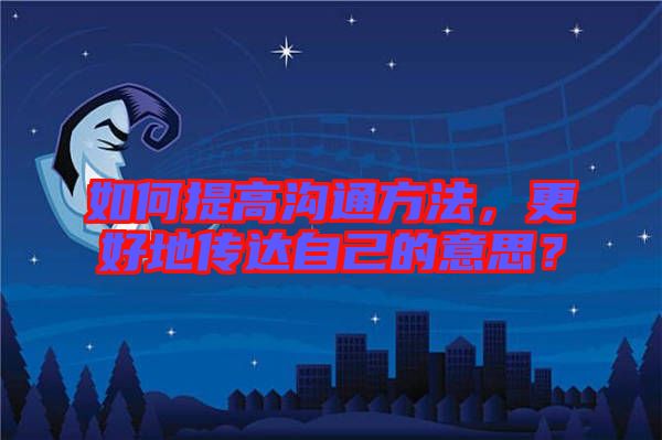 如何提高溝通方法，更好地傳達(dá)自己的意思？