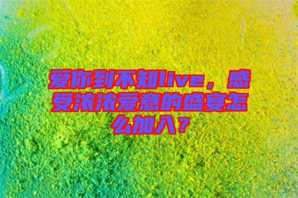 愛你到不知live，感受濃濃愛意的盛宴怎么加入？