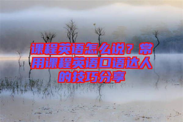 課程英語怎么說？常用課程英語口語達(dá)人的技巧分享
