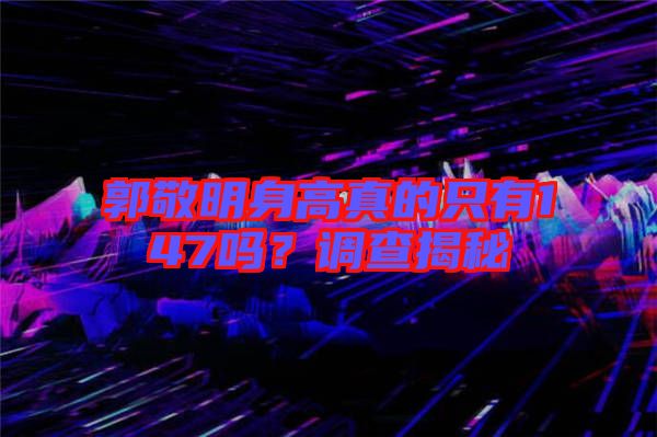 郭敬明身高真的只有147嗎？調(diào)查揭秘