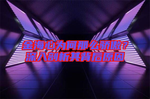 金海心為何那么驕傲？深入剖析其背后原因