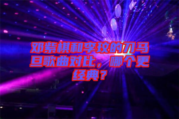 鄧紫棋和李玟的刀馬旦歌曲對(duì)比，哪個(gè)更經(jīng)典？