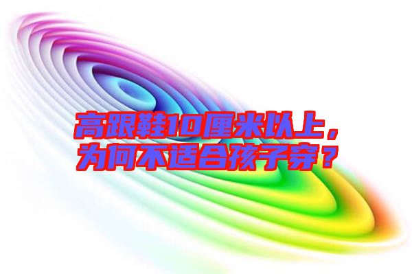 高跟鞋10厘米以上，為何不適合孩子穿？