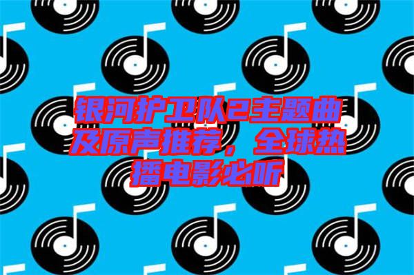 銀河護(hù)衛(wèi)隊(duì)2主題曲及原聲推薦，全球熱播電影必聽