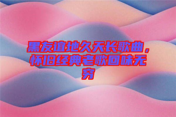 黑友誼地久天長(zhǎng)歌曲，懷舊經(jīng)典老歌回味無(wú)窮