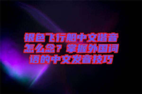 銀色飛行船中文諧音怎么念？掌握外國詞語的中文發(fā)音技巧