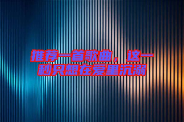 推薦一首歌曲，這一秒只想在愛里沉溺