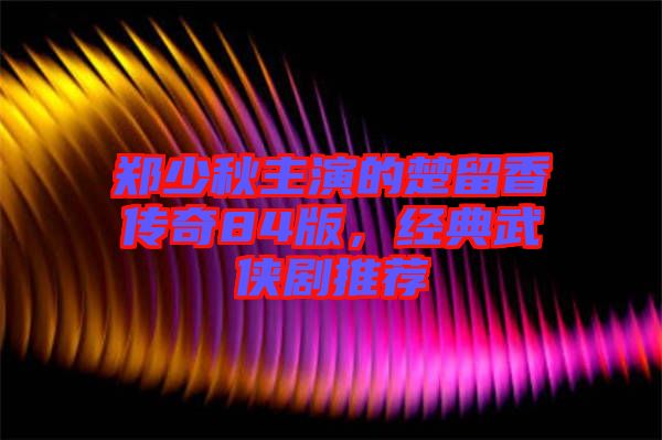 鄭少秋主演的楚留香傳奇84版，經(jīng)典武俠劇推薦