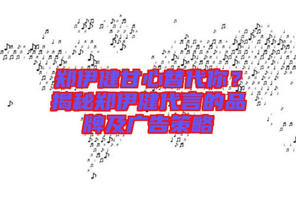 鄭伊健甘心替代你？揭秘鄭伊健代言的品牌及廣告策略