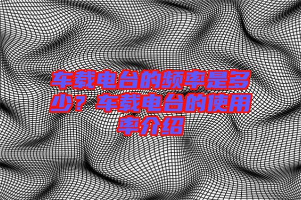 車載電臺(tái)的頻率是多少？車載電臺(tái)的使用率介紹