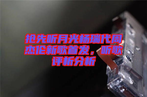 搶先聽月光楊瑞代周杰倫新歌首發(fā)，聽歌評析分析