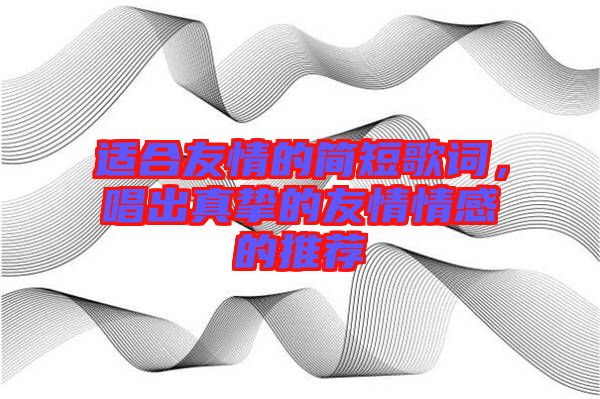 適合友情的簡短歌詞，唱出真摯的友情情感的推薦