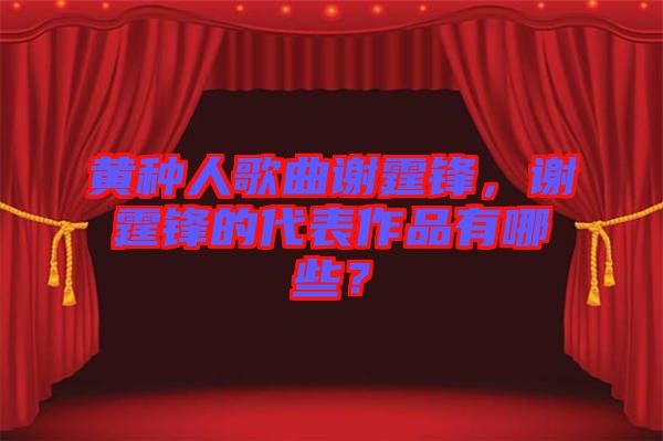 黃種人歌曲謝霆鋒，謝霆鋒的代表作品有哪些？