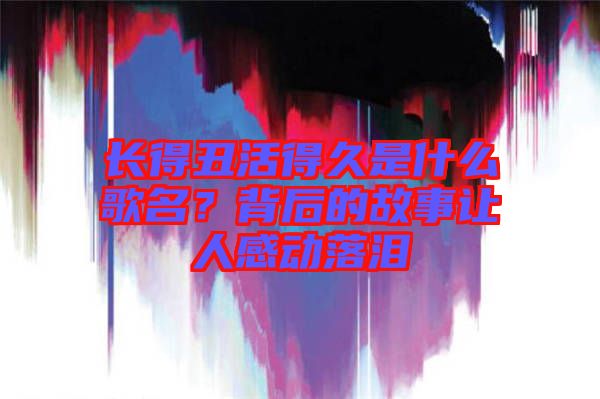 長(zhǎng)得丑活得久是什么歌名？背后的故事讓人感動(dòng)落淚