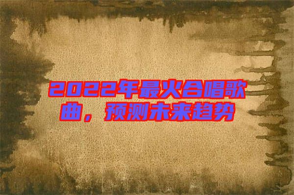 2022年最火合唱歌曲，預(yù)測未來趨勢