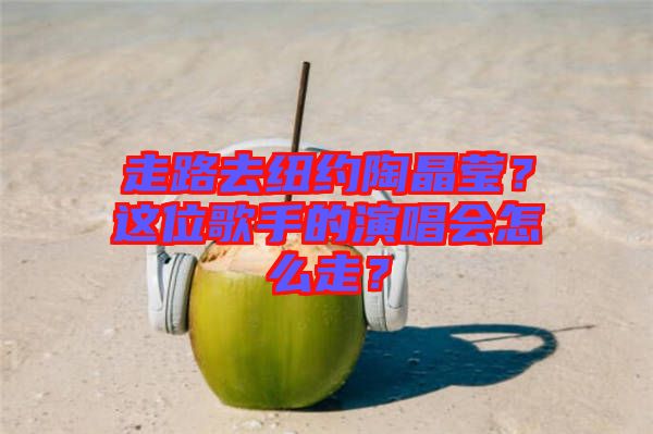 走路去紐約陶晶瑩？這位歌手的演唱會(huì)怎么走？