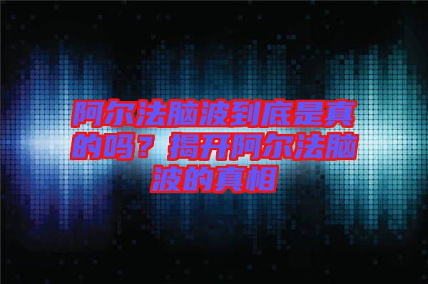 阿爾法腦波到底是真的嗎？揭開(kāi)阿爾法腦波的真相