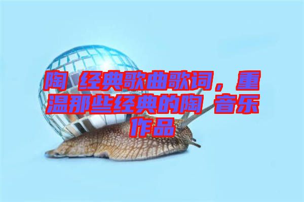 陶喆經(jīng)典歌曲歌詞，重溫那些經(jīng)典的陶喆音樂作品