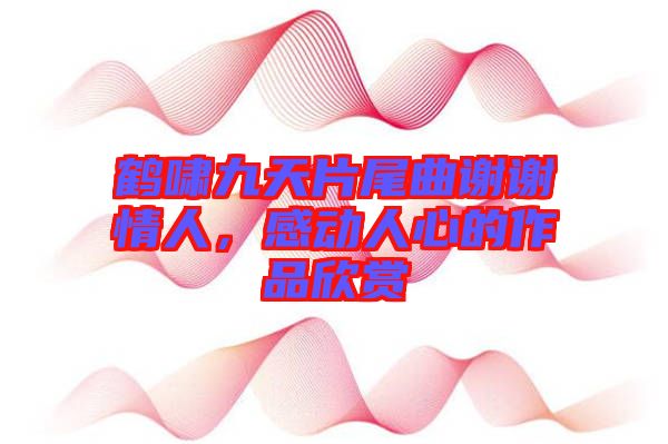 鶴嘯九天片尾曲謝謝情人，感動人心的作品欣賞