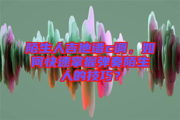 陌生人吉他譜c調(diào)，如何快速掌握彈奏陌生人的技巧？