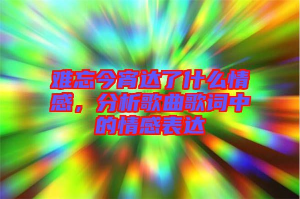 難忘今宵達(dá)了什么情感，分析歌曲歌詞中的情感表達(dá)