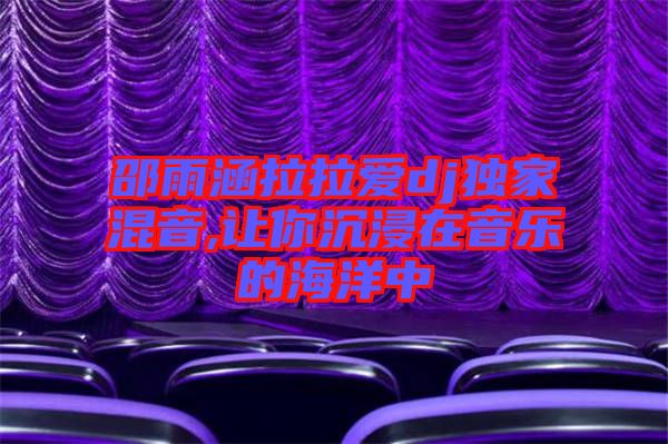 邵雨涵拉拉愛(ài)dj獨(dú)家混音,讓你沉浸在音樂(lè)的海洋中