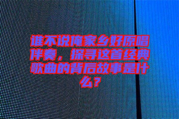 誰(shuí)不說(shuō)俺家鄉(xiāng)好原唱伴奏，探尋這首經(jīng)典歌曲的背后故事是什么？