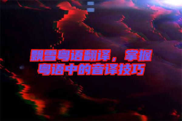 飄雪粵語翻譯，掌握粵語中的音譯技巧