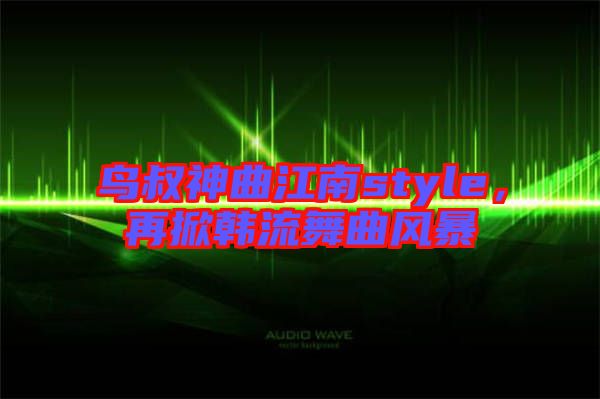 鳥叔神曲江南style，再掀韓流舞曲風暴