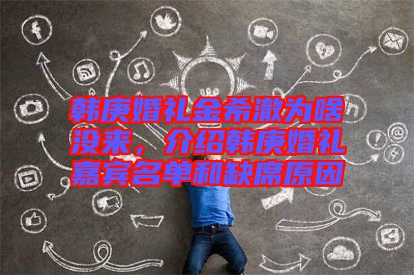 韓庚婚禮金希澈為啥沒來，介紹韓庚婚禮嘉賓名單和缺席原因