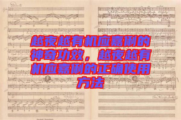 越夜越有機應嘉俐的神奇功效，越夜越有機應嘉俐的正確使用方法