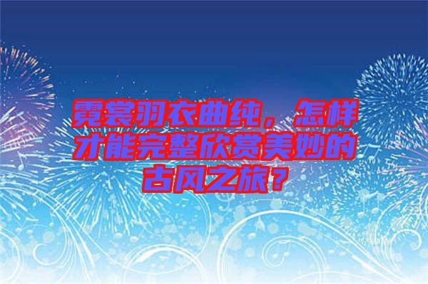 霓裳羽衣曲純，怎樣才能完整欣賞美妙的古風之旅？