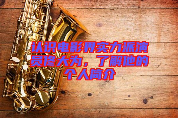 認(rèn)識(shí)電影界實(shí)力派演員佟大為，了解他的個(gè)人簡(jiǎn)介