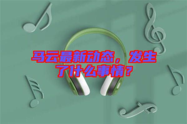 馬云最新動(dòng)態(tài)，發(fā)生了什么事情？