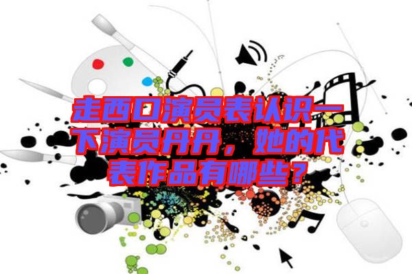 走西口演員表認(rèn)識一下演員丹丹，她的代表作品有哪些？