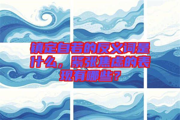 鎮(zhèn)定自若的反義詞是什么，緊張焦慮的表現(xiàn)有哪些？
