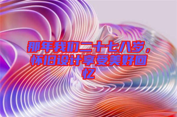 那年我們二十七八歲，懷舊設(shè)計(jì)享受美好回憶
