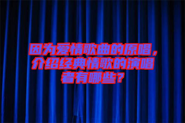 因為愛情歌曲的原唱，介紹經典情歌的演唱者有哪些？