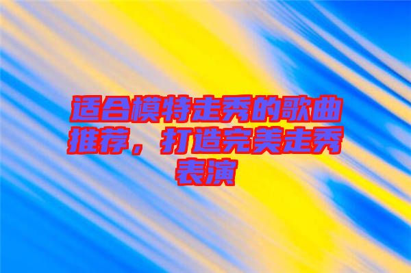 適合模特走秀的歌曲推薦，打造完美走秀表演