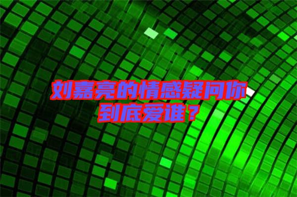 劉嘉亮的情感疑問你到底愛誰？