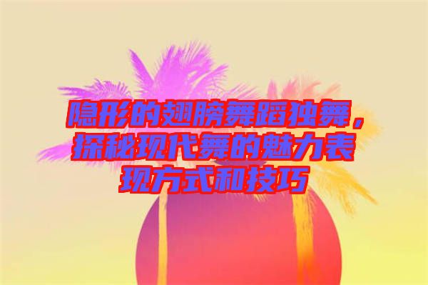 隱形的翅膀舞蹈獨舞，探秘現(xiàn)代舞的魅力表現(xiàn)方式和技巧