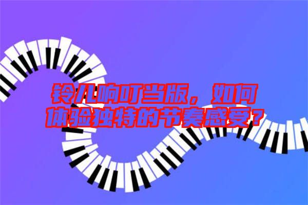 鈴兒響叮當(dāng)版，如何體驗(yàn)獨(dú)特的節(jié)奏感受？