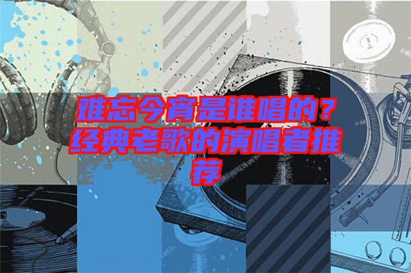 難忘今宵是誰唱的？經(jīng)典老歌的演唱者推薦