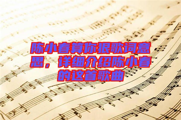 陳小春算你狠歌詞意思，詳細(xì)介紹陳小春的這首歌曲