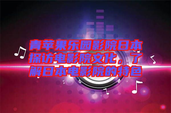 青蘋果樂(lè)園影院日本探訪電影院文化，了解日本電影院的特色