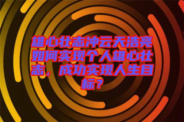 雄心壯志沖云天浩亮如何實現(xiàn)個人雄心壯志，成功實現(xiàn)人生目標？