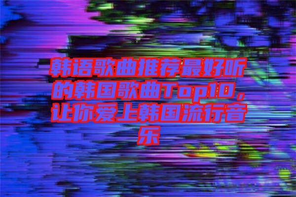 韓語歌曲推薦最好聽的韓國歌曲Top10，讓你愛上韓國流行音樂