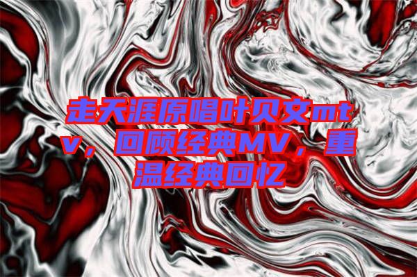 走天涯原唱葉貝文mtv，回顧經(jīng)典MV，重溫經(jīng)典回憶