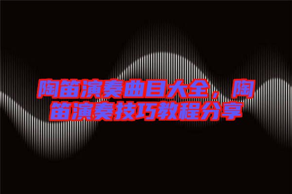 陶笛演奏曲目大全，陶笛演奏技巧教程分享