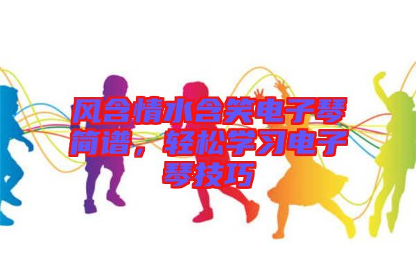 風含情水含笑電子琴簡譜，輕松學習電子琴技巧